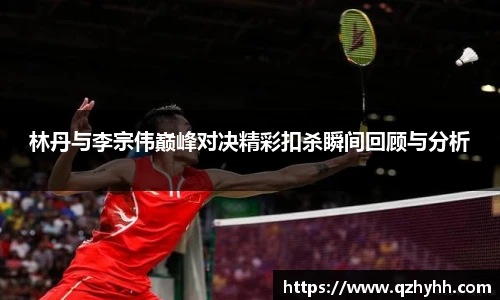 林丹与李宗伟巅峰对决精彩扣杀瞬间回顾与分析