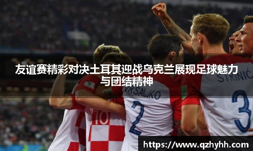 友谊赛精彩对决土耳其迎战乌克兰展现足球魅力与团结精神